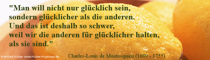 Glückszitat Nr. 12 - Man will nicht nur glücklich sein, sondern glücklicher als die anderen. Und das ist deshalb so schwer, weil wir die anderen für glücklicher halten, als sie sind. - Charles-Louis de Montesquieu (1689 - 1755)